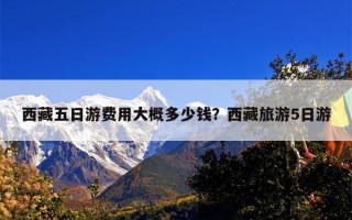 西藏五日游费用大概多少钱？西藏旅游5日游