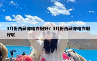 3月份西藏穿啥衣服好？3月份西藏穿啥衣服好呢