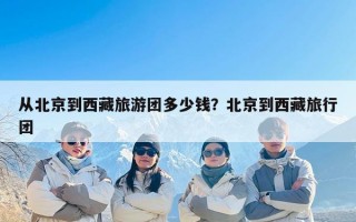 从北京到西藏旅游团多少钱？北京到西藏旅行团