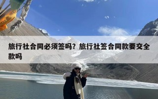 旅行社合同必须签吗？旅行社签合同款要交全款吗