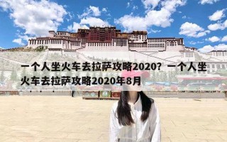 一个人坐火车去拉萨攻略2020？一个人坐火车去拉萨攻略2020年8月