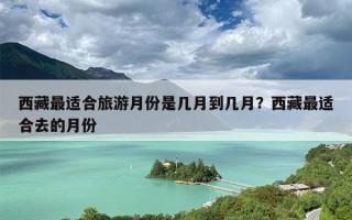 西藏最适合旅游月份是几月到几月？西藏最适合去的月份