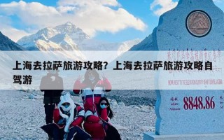 上海去拉萨旅游攻略？上海去拉萨旅游攻略自驾游