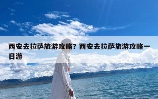 西安去拉萨旅游攻略？西安去拉萨旅游攻略一日游