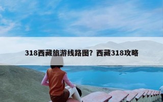 318西藏旅游线路图？西藏318攻略