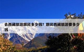 去西藏旅游跟团多少钱？跟团西藏旅游要多少钱