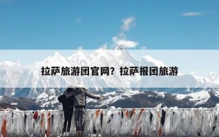 拉萨旅游团官网？拉萨报团旅游