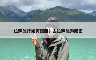 拉萨旅行如何跟团？去拉萨旅游跟团