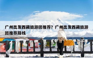 广州出发西藏旅游团推荐？广州出发西藏旅游团推荐路线