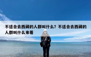 不适合去西藏的人群叫什么？不适合去西藏的人群叫什么来着