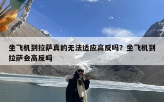 坐飞机到拉萨真的无法适应高反吗？坐飞机到拉萨会高反吗