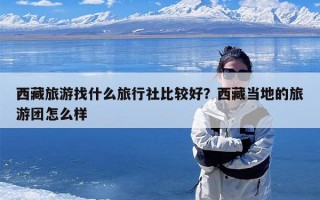 西藏旅游找什么旅行社比较好？西藏当地的旅游团怎么样