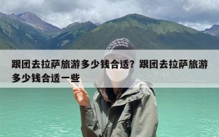 跟团去拉萨旅游多少钱合适？跟团去拉萨旅游多少钱合适一些