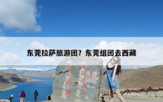 东莞拉萨旅游团？东莞组团去西藏