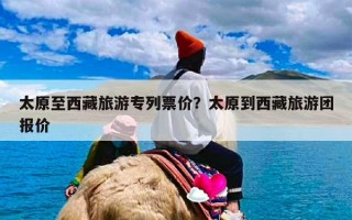 太原至西藏旅游专列票价？太原到西藏旅游团报价