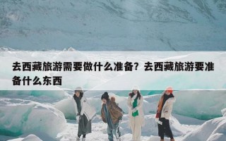 去西藏旅游需要做什么准备？去西藏旅游要准备什么东西