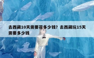 去西藏10天需要花多少钱？去西藏玩15天需要多少钱