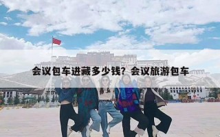 会议包车进藏多少钱？会议旅游包车