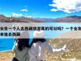 女生一个人去西藏旅游真的可以吗？一个女生单独去西藏