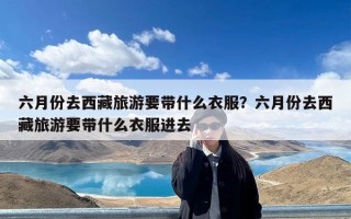 六月份去西藏旅游要带什么衣服？六月份去西藏旅游要带什么衣服进去