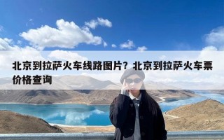 北京到拉萨火车线路图片？北京到拉萨火车票价格查询