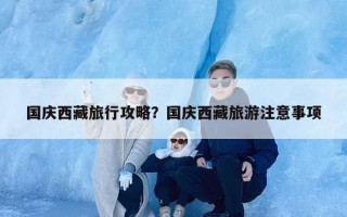 国庆西藏旅行攻略？国庆西藏旅游注意事项