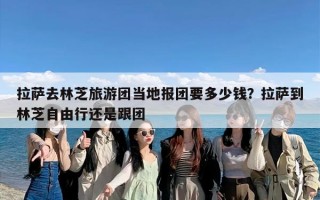 拉萨去林芝旅游团当地报团要多少钱？拉萨到林芝自由行还是跟团