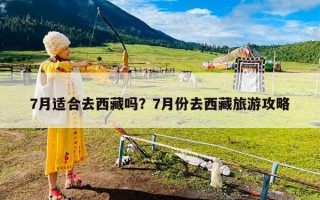 7月适合去西藏吗？7月份去西藏旅游攻略