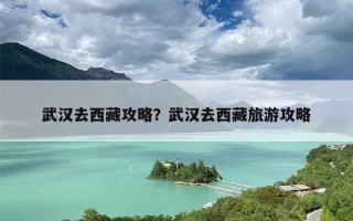 武汉去西藏攻略？武汉去西藏旅游攻略