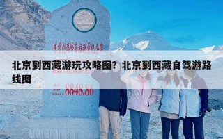 北京到西藏游玩攻略图？北京到西藏自驾游路线图