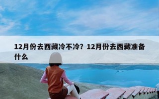 12月份去西藏冷不冷？12月份去西藏准备什么