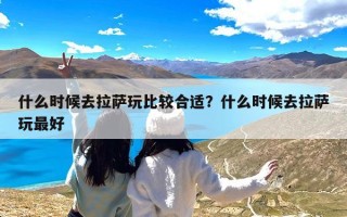 什么时候去拉萨玩比较合适？什么时候去拉萨玩最好