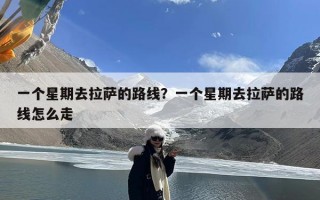 一个星期去拉萨的路线？一个星期去拉萨的路线怎么走