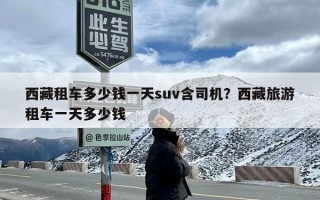 西藏租车多少钱一天suv含司机？西藏旅游租车一天多少钱