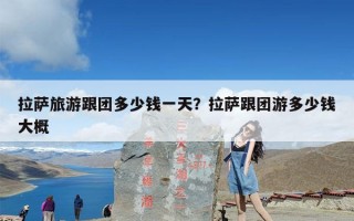 拉萨旅游跟团多少钱一天？拉萨跟团游多少钱大概