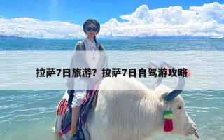 拉萨7日旅游？拉萨7日自驾游攻略