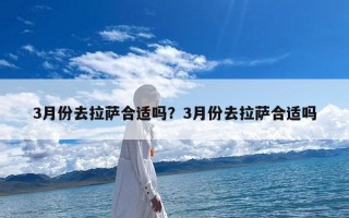 3月份去拉萨合适吗？3月份去拉萨合适吗