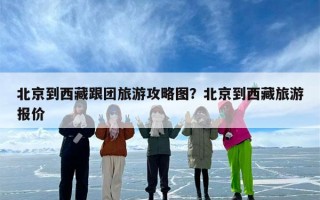 北京到西藏跟团旅游攻略图？北京到西藏旅游报价