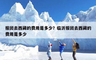 报团去西藏的费用是多少？临沂报团去西藏的费用是多少