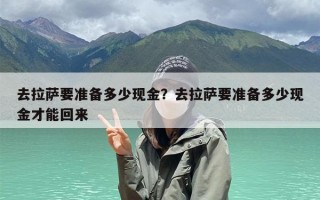 去拉萨要准备多少现金？去拉萨要准备多少现金才能回来