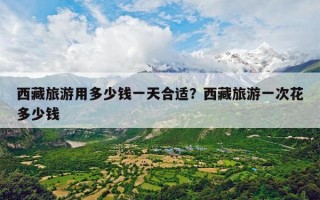 西藏旅游用多少钱一天合适？西藏旅游一次花多少钱