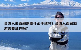 台湾人去西藏需要什么手续吗？台湾人西藏旅游需要证件吗?