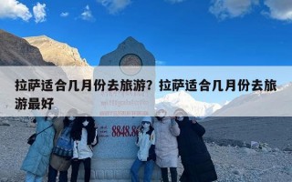 拉萨适合几月份去旅游？拉萨适合几月份去旅游最好