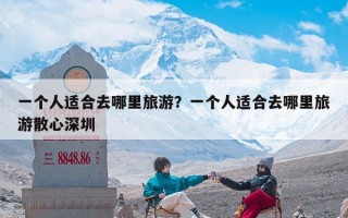 一个人适合去哪里旅游？一个人适合去哪里旅游散心深圳