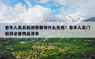 老年人出去旅游需要带什么东西？老年人出门旅游必备物品清单