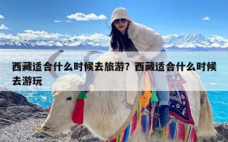 西藏适合什么时候去旅游？西藏适合什么时候去游玩