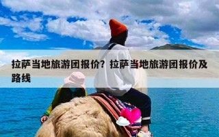 拉萨当地旅游团报价？拉萨当地旅游团报价及路线