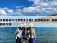 去趟西藏大约需要多少钱？去西藏旅游一趟需要多少钱