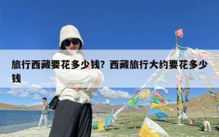 旅行西藏要花多少钱？西藏旅行大约要花多少钱