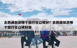 去西藏旅游哪个旅行社口碑好？去西藏旅游哪个旅行社口碑好些